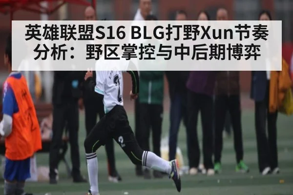 英雄联盟S16 BLG打野Xun节奏分析：野区掌控与中后期博弈