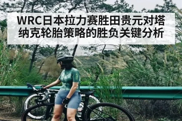 WRC日本拉力赛胜田贵元对塔纳克轮胎策略的胜负关键分析